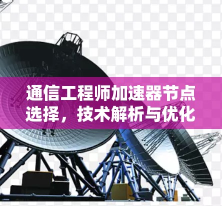 通信工程师加速器节点选择,技术解析与优化方案 通信工程师加速器节点选择,技术解析与优化方案