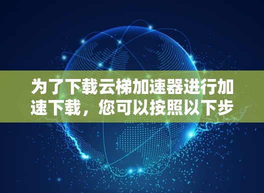 为了下载云梯加速器进行加速下载，您可以按照以下步骤进行操作