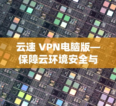 云速 VPN电脑版—保障云环境安全与速度的高效解决方案