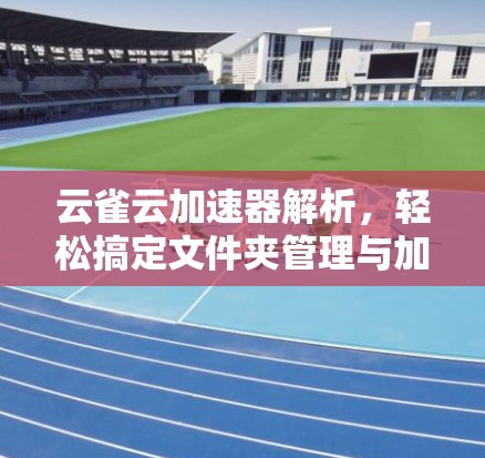 云雀云加速器解析,轻松搞定文件夹管理与加速 云雀云加速器解析,轻松搞定文件夹管理与加速