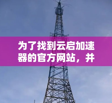 为了找到云启加速器的官方网站，并获取相关的信息，可以按照以下步骤进行
