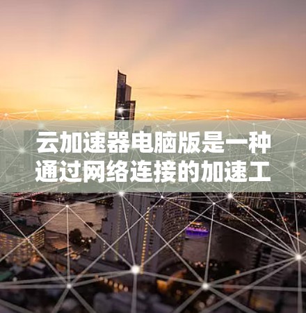 云加速器电脑版是一种通过网络连接的加速工具，允许用户在任何设备上加速其他软件，通常适用于需要高性能或资源优化的用户。以下是关于云加速器电脑版的详细信息