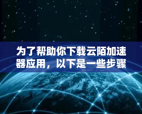 为了帮助你下载云陌加速器应用，以下是一些步骤说明