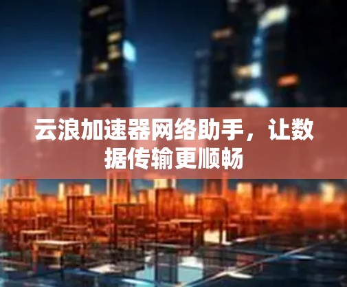 云浪加速器网络助手，让数据传输更顺畅
