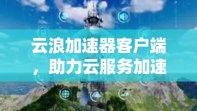 云浪加速器客户端,助力云服务加速,提升用户体验 云浪加速器客户端,助力云服务加速,提升用户体验