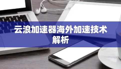 云浪加速器海外加速技术解析 云浪加速器海外加速技术解析