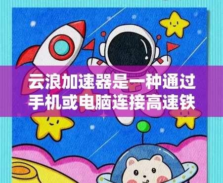 云浪加速器是一种通过手机或电脑连接高速铁路或公交线路的专用工具，用于加速数据传输。以下是关于云浪加速器高速线路的详细信息