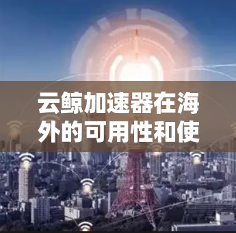 云鲸加速器在海外的可用性和使用情况如下