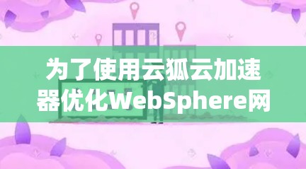 为了使用云狐云加速器优化WebSphere网站的加载速度,可以按照以下步骤进行 为了使用云狐云加速器优化WebSphere网站的加载速度,可以按照以下步骤进行