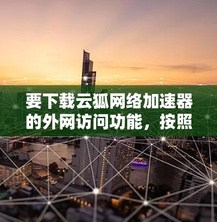 要下载云狐网络加速器的外网访问功能，按照以下步骤进行