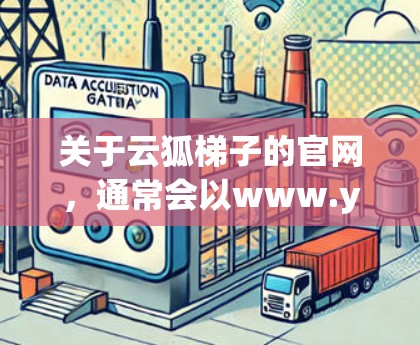 关于云狐梯子的官网，通常会以www.yiwh UTFU.com作为名称，其中UTFU可能代表云狐（YiWu）或梯子（Fen）等。为了确认，建议访问该网站的官方网站，确保访问路径和页面内容正确无误