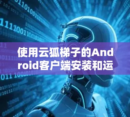 使用云狐梯子的Android客户端安装和运行游戏，以下是详细的步骤指南