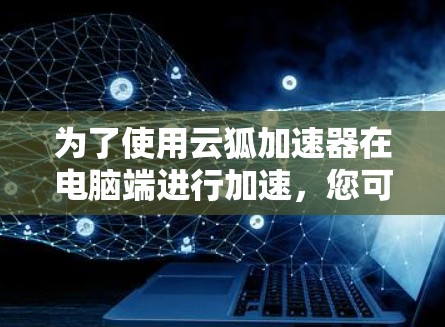 为了使用云狐加速器在电脑端进行加速，您可以按照以下步骤操作