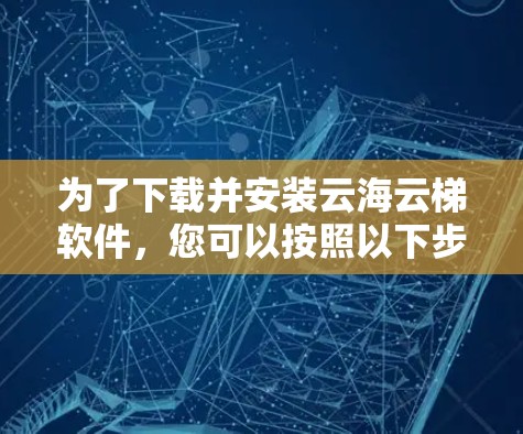 为了下载并安装云海云梯软件,您可以按照以下步骤进行操作 为了下载并安装云海云梯软件,您可以按照以下步骤进行操作