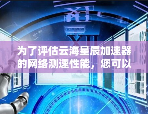 为了评估云海星辰加速器的网络测速性能,您可以按照以下步骤进行分析 为了评估云海星辰加速器的网络测速性能,您可以按照以下步骤进行分析