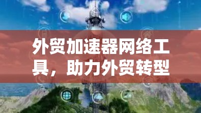 外贸加速器网络工具,助力外贸转型升级 外贸加速器网络工具,助力外贸转型升级