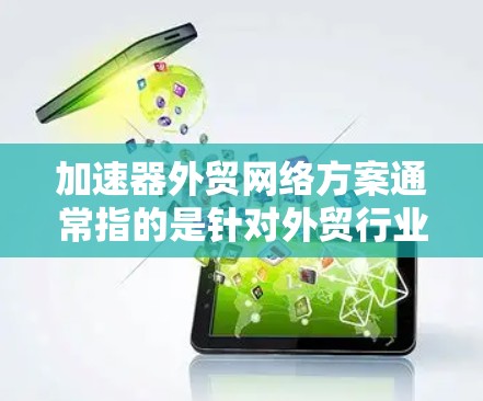 加速器外贸网络方案通常指的是针对外贸行业的加速项目或框架,旨在提升物流效率、降低成本、优化贸易流程等。以下是一个可能的加速器外贸网络方案的概述 加速器外贸网络方案通常指的是针对外贸行业的加速项目或框架,旨在提升物流效率、降低成本、优化贸易流程等。以下是一个可能的加速器外贸网络方案的概述