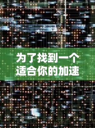 为了找到一个适合你的加速器推荐合集,以下是一些步骤和建议 为了找到一个适合你的加速器推荐合集,以下是一些步骤和建议