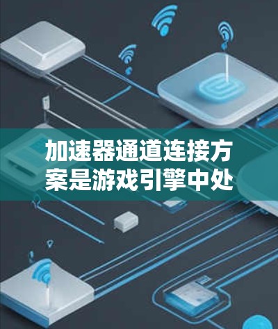 加速器通道连接方案是游戏引擎中处理物理碰撞和动画渲染的重要数据传输机制,以下是对其核心概念和实现的详细分析 加速器通道连接方案是游戏引擎中处理物理碰撞和动画渲染的重要数据传输机制,以下是对其核心概念和实现的详细分析