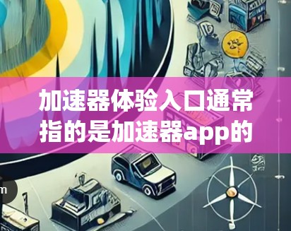 加速器体验入口通常指的是加速器app的用户界面或下载入口。以下是一些常见的加速器app的官方入口和下载方式,以及一些常用的加速器品牌 加速器体验入口通常指的是加速器app的用户界面或下载入口。以下是一些常见的加速器app的官方入口和下载方式,以及一些常用的加速器品牌