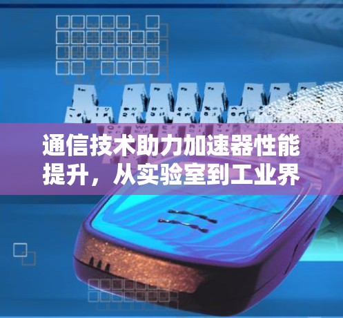 通信技术助力加速器性能提升，从实验室到工业界的新机遇