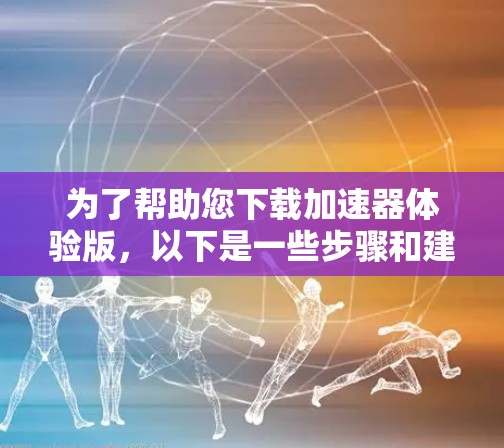 为了帮助您下载加速器体验版，以下是一些步骤和建议