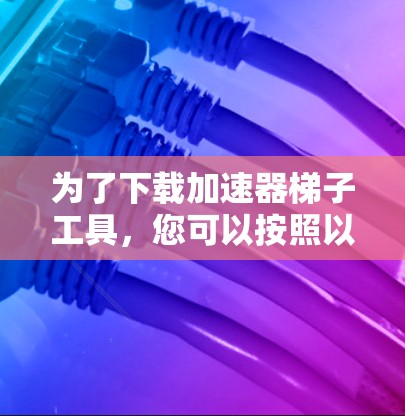 为了下载加速器梯子工具，您可以按照以下步骤进行