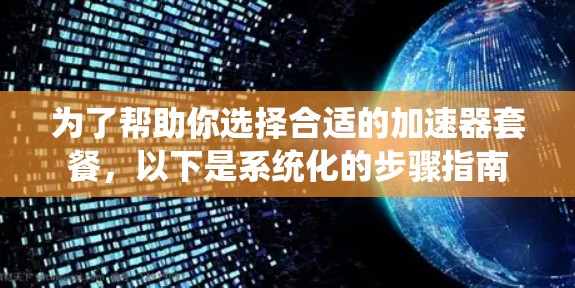 为了帮助你选择合适的加速器套餐,以下是系统化的步骤指南 为了帮助你选择合适的加速器套餐,以下是系统化的步骤指南