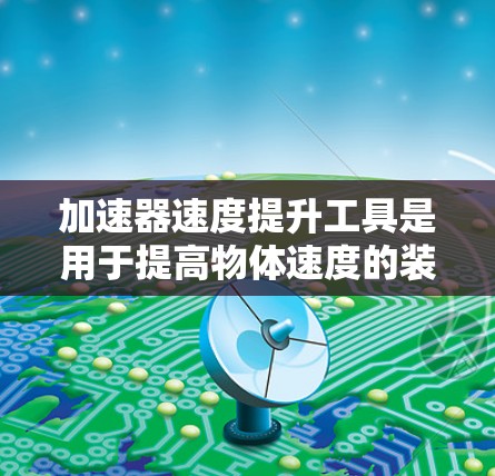 加速器速度提升工具是用于提高物体速度的装置，广泛应用于多个领域。以下是对这一概念的详细解释