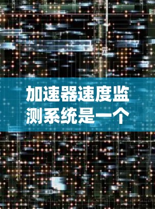 加速器速度监测系统是一个综合性的技术系统，主要用于监控加速器在不同速度下的运行状态，以确保车辆或机械系统的安全性和稳定。以下是对该系统的详细介绍