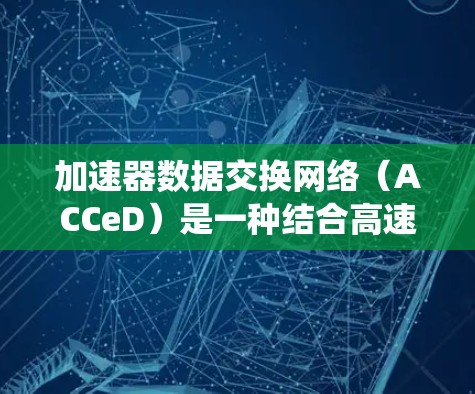 加速器数据交换网络（ACCeD）是一种结合高速数据交换和多路复用的网络协议，专为加速器系统提供高效的数据传输和管理。以下是关于ACCeD的详细分析