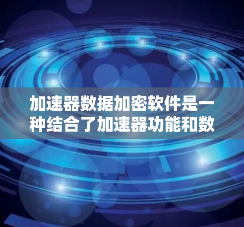 加速器数据加密软件是一种结合了加速器功能和数据加密技术的软件工具，旨在保护加速器运行过程中数据的安全性，并提升加速器的性能。以下是对该主题的分步解释
