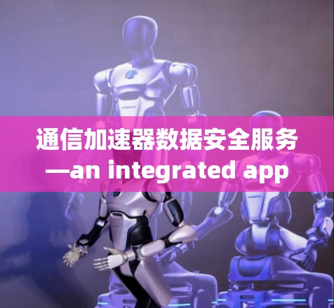 通信加速器数据安全服务—an integrated approach to data protection