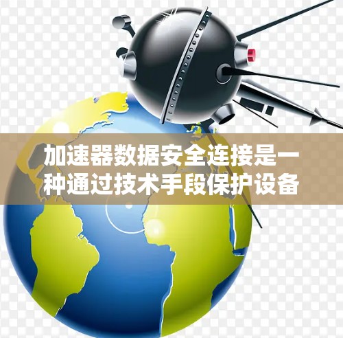 加速器数据安全连接是一种通过技术手段保护设备加速器数据的措施，旨在确保数据的安全性。以下是对该主题的详细总结和解释
