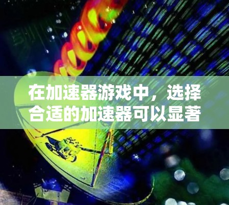 在加速器游戏中,选择合适的加速器可以显著提升体验。以下是一些推荐的加速器工具,结合功能和适用场景,帮助您快速上手或优化游戏体验 在加速器游戏中,选择合适的加速器可以显著提升体验。以下是一些推荐的加速器工具,结合功能和适用场景,帮助您快速上手或优化游戏体验