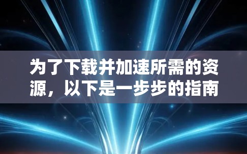 为了下载并加速所需的资源，以下是一步步的指南