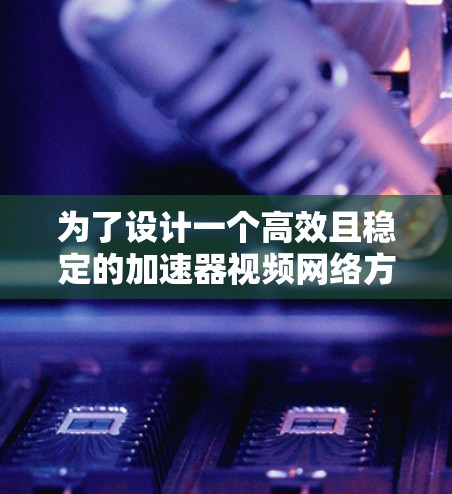 为了设计一个高效且稳定的加速器视频网络方案,我们可以按照以下步骤进行整合和优化 为了设计一个高效且稳定的加速器视频网络方案,我们可以按照以下步骤进行整合和优化