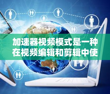 加速器视频模式是一种在视频编辑和剪辑中使用加速器来优化视频内容、调整声音或画面的技巧。以下是关于加速器视频模式的详细分析 加速器视频模式是一种在视频编辑和剪辑中使用加速器来优化视频内容、调整声音或画面的技巧。以下是关于加速器视频模式的详细分析
