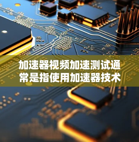 加速器视频加速测试通常是指使用加速器技术(如H.264/HEVC或H.265)来提高视频压缩质量、减少延迟或提升视频质量的技术测试。以下是关于加速器视频加速测试的详细步骤和方法 加速器视频加速测试通常是指使用加速器技术(如H.264/HEVC或H.265)来提高视频压缩质量、减少延迟或提升视频质量的技术测试。以下是关于加速器视频加速测试的详细步骤和方法