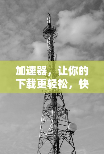 加速器,让你的下载更轻松,快来试玩吧! 加速器,让你的下载更轻松,快来试玩吧!