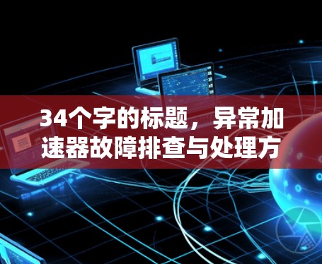 34个字的标题，异常加速器故障排查与处理方案