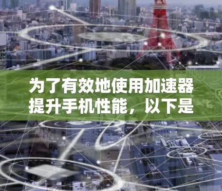 为了有效地使用加速器提升手机性能,以下是详细的步骤指南 为了有效地使用加速器提升手机性能,以下是详细的步骤指南