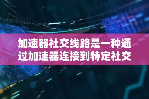 加速器社交线路是一种通过加速器连接到特定社交平台的方法，帮助用户更快地进行内容传播。以下是关于加速器社交线路的详细信息
