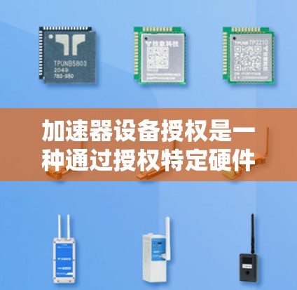 加速器设备授权是一种通过授权特定硬件或软件设备来提升计算机性能和工作效率的方法。它在多个领域如企业、教育和医疗中广泛应用，是提升效率的重要工具