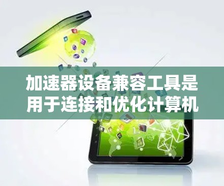 加速器设备兼容工具是用于连接和优化计算机上加速器设备的工具，这些设备包括显卡、CPU和存储芯片等。以下是一些关键点和步骤