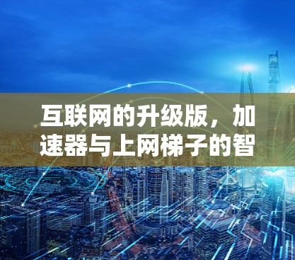 互联网的升级版,加速器与上网梯子的智慧之美 互联网的升级版,加速器与上网梯子的智慧之美