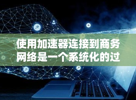 使用加速器连接到商务网络是一个系统化的过程,涉及多个步骤和设置。以下是一步步的指南,帮助你理解和实施 使用加速器连接到商务网络是一个系统化的过程,涉及多个步骤和设置。以下是一步步的指南,帮助你理解和实施
