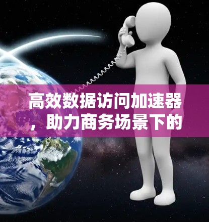 高效数据访问加速器，助力商务场景下的高效传输