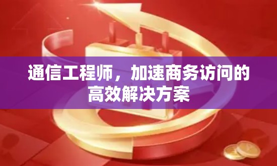 通信工程师，加速商务访问的高效解决方案