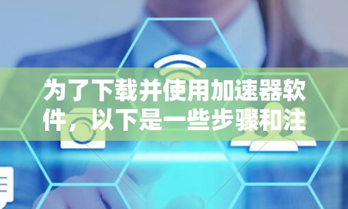 为了下载并使用加速器软件，以下是一些步骤和注意事项